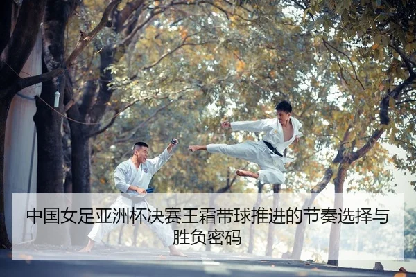 中国女足亚洲杯决赛王霜带球推进的节奏选择与胜负密码